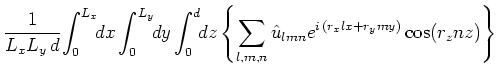 $\displaystyle \frac{1}{L_xL_y\,d}\!\int _0^{L_x}\!\!dx\int _0^{L_y}\!\!dy\int _...
...}\!\!dz\left\{\sum_{l,m,n}\hat{u}_{lmn}e^{i\,(r_xlx+r_ymy)}\cos (r_znz)\right\}$
