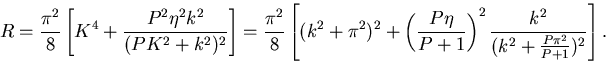 \begin{displaymath}

	    R = \frac{\pi^2}{8}

	     \left[K^4 + \frac{P^2\eta^2k^2}{(PK^2 ...

	      ...ight)^2

	       \frac{k^2}{(k^2 + \frac{P\pi^2}{P+1})^2} 

	        \right]. 

		 \end{displaymath}