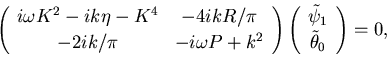 \begin{displaymath}

 \left( 

 \begin{array}

{cc}

 i\omega K^2 - i k \eta - K^4

 ...

 ... \tilde{\psi}_1 \  \tilde{\theta}_0

 \end{array}\right) = 0,

 \end{displaymath}